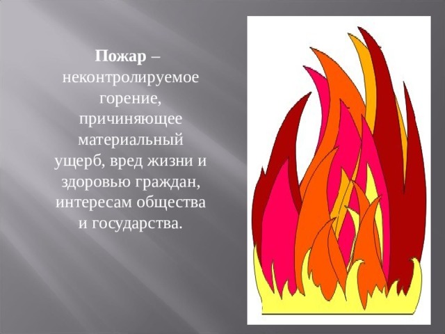  Пожар – неконтролируемое горение, причиняющее материальный ущерб, вред жизни и здоровью граждан, интересам общества и государства. 