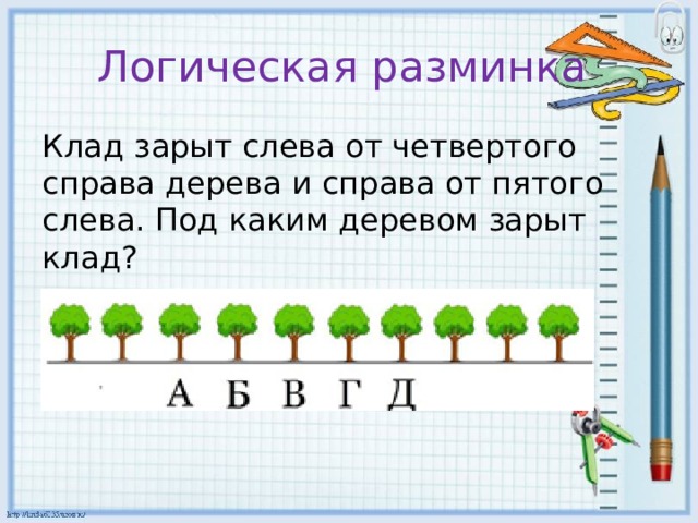 Логическая разминка Клад зарыт слева от четвертого справа дерева и справа от пятого слева. Под каким деревом зарыт клад? 