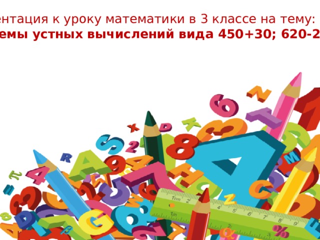 Презентация к уроку математики в 3 классе на тему: «Приемы устных вычислений вида 450+30; 620-200» 