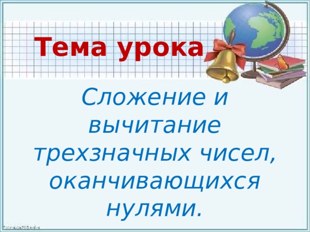 Тема урока Сложение и вычитание трехзначных чисел, оканчивающихся нулями. 