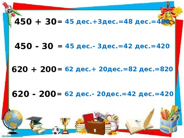 450 + 30 = 45 дес.+3дес.=48 дес.=480 450 - 30 = 45 дес.- 3дес.=42 дес.=420 620 + 200 = 62 дес.+ 20дес.=82 дес.=820 620 - 200 = 62 дес.- 20дес.=42 дес.=420 