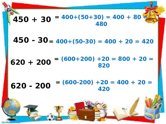 450 + 30 = 400+(50+30) = 400 + 80 = 480 450 - 30 = 400+(50-30) = 400 + 20 = 420 620 + 200 = (600+200) +20 = 800 + 20 = 820 620 - 200 = (600-200) +20 = 400 + 20 = 420 
