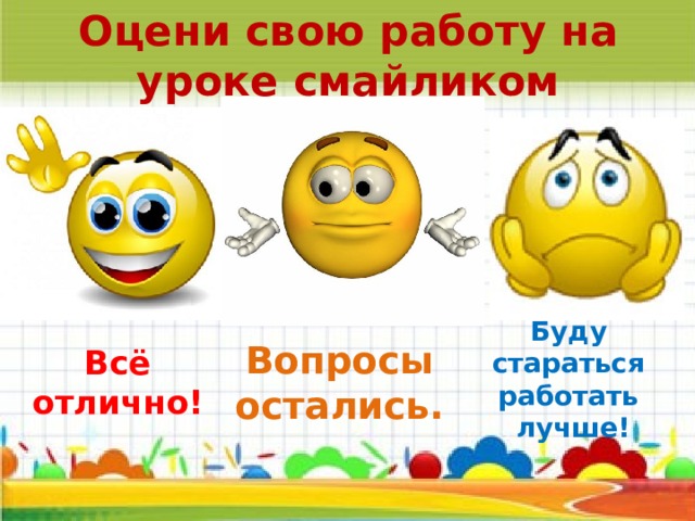 Оцени свою работу на уроке смайликом Буду стараться работать лучше! Всё отлично! Вопросы остались. 