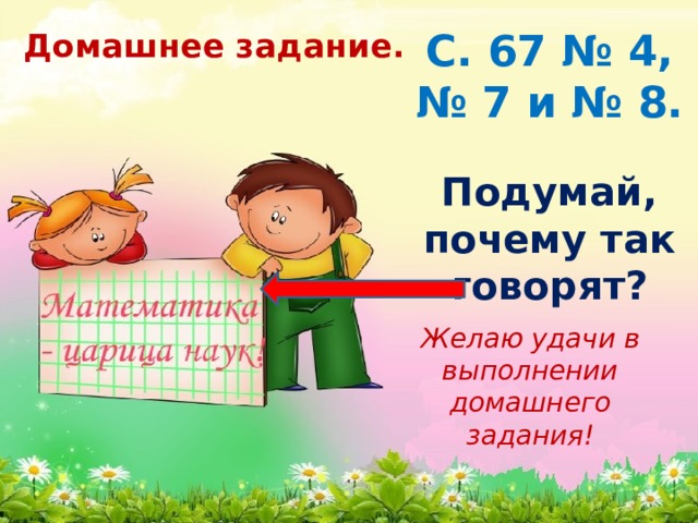 С. 67 № 4, № 7 и № 8. Домашнее задание. Подумай, почему так говорят? Желаю удачи в выполнении домашнего задания! 