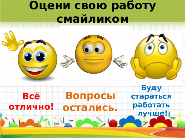 Оцени свою работу смайликом Буду стараться работать лучше! Всё отлично! Вопросы остались. 