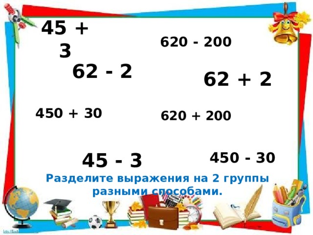 45 + 3 620 - 200 62 - 2 62 + 2 450 + 30 620 + 200 450 - 30 45 - 3 Разделите выражения на 2 группы разными способами. 