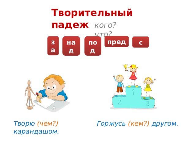 Творительный падеж кого? что? пред над за под с Творю (чем?) карандашом. Горжусь (кем?) другом.  