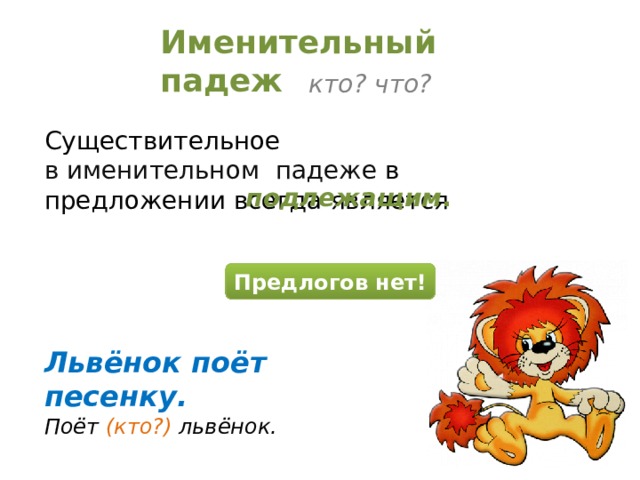 Именительный падеж кто? что? Существительное в именительном падеже в предложении всегда является подлежащим . Предлогов нет! Львёнок поёт песенку. Поёт (кто?) львёнок.  