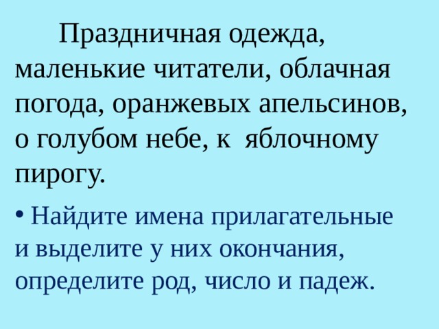  Праздничная одежда, маленькие читатели, облачная погода, оранжевых апельсинов, о голубом небе, к яблочному пирогу.  Найдите имена прилагательные и выделите у них окончания, определите род, число и падеж. 