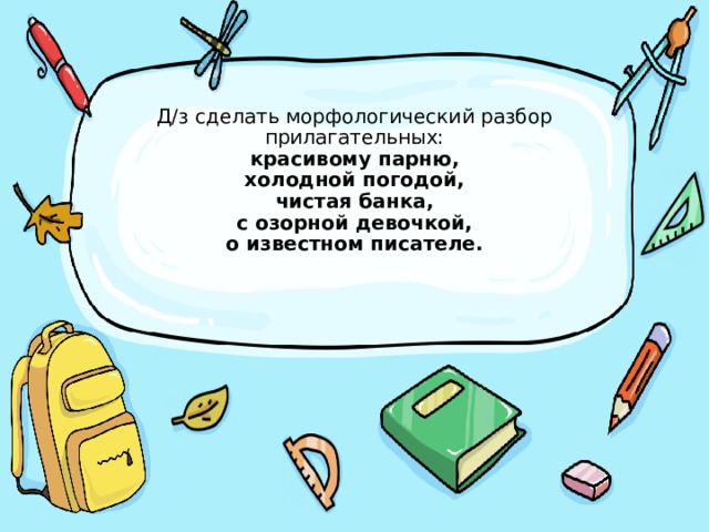 Д/з сделать морфологический разбор прилагательных:  красивому парню,  холодной погодой,  чистая банка,  с озорной девочкой,  о известном писателе.    