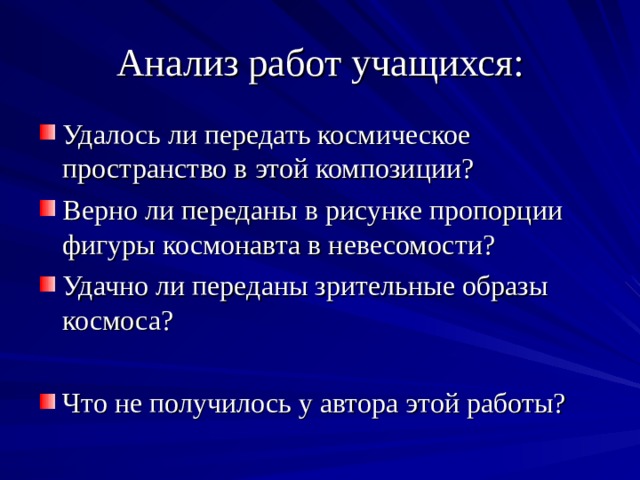 Анализ работ учащихся: Удалось ли передать космическое пространство в этой композиции? Верно ли переданы в рисунке пропорции фигуры космонавта в невесомости? Удачно ли переданы зрительные образы космоса?  Что не получилось у автора этой работы? 