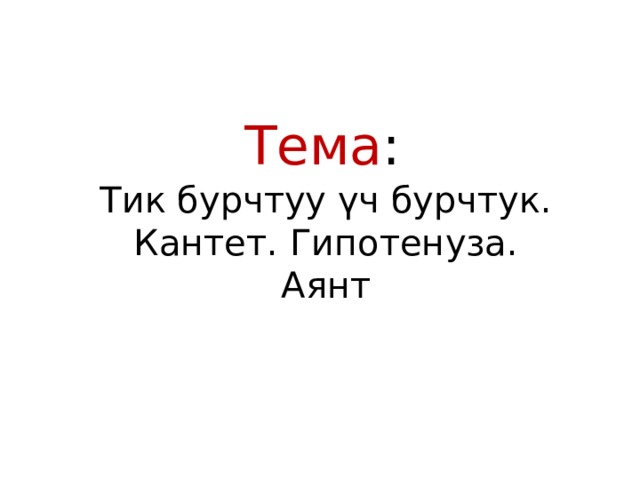Тема : Тик бурчтуу үч бурчтук. Кантет. Гипотенуза. Аянт 