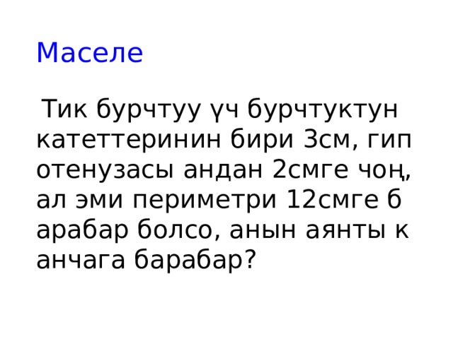 Маселе  Тик бурчтуу үч бурчтуктун катеттеринин бири 3см, гипотенузасы андан 2смге чоң, ал эми периметри 12смге барабар болсо, анын аянты канчага барабар? 