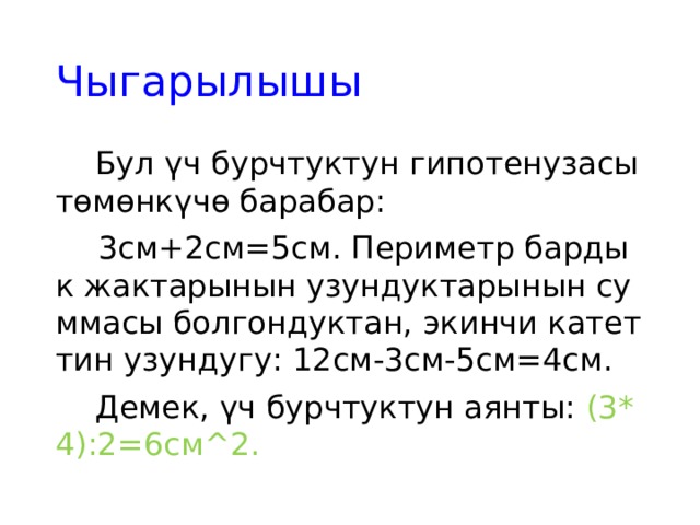 Чыгарылышы  Бул үч бурчтуктун гипотенузасы төмөнкүчө барабар:  3см+2см=5см. Периметр бардык жактарынын узундуктарынын суммасы болгондуктан, экинчи катеттин узундугу: 12см-3см-5см=4см.  Демек, үч бурчтуктун аянты: (3*4):2=6см^2. 