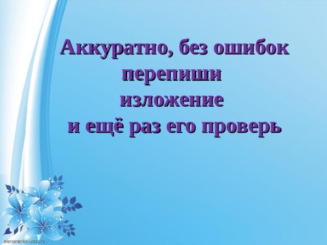 Аккуратно, без ошибок перепиши  изложение  и ещё раз его проверь 