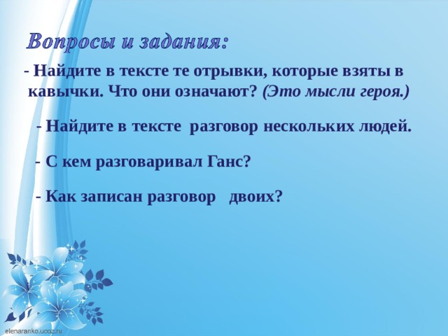 - Найдите в тексте те отрывки, которые взяты в  кавычки. Что они означают?  (Это мысли героя.)    - Найдите в тексте разговор нескольких людей. - С кем разговаривал Ганс? - Как записан разговор двоих? 