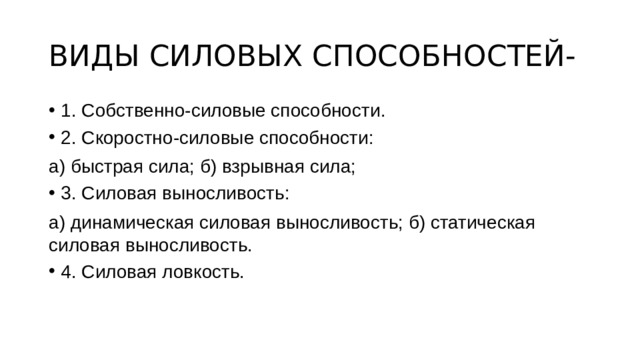 ВИДЫ СИЛОВЫХ СПОСОБНОСТЕЙ- 1. Собственно-силовые способности. 2. Скоростно-силовые способности: а) быстрая сила; б) взрывная сила; 3. Силовая выносливость: а) динамическая силовая выносливость; б) статическая силовая выносливость. 4. Силовая ловкость. 