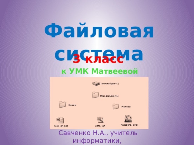Файловая система 3 класс к УМК Матвеевой Н.В. Савченко Н.А., учитель информатики, г. Лесосибирск 