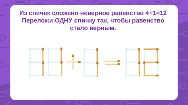 Из спичек сложено неверное равенство 4+1=12 Переложи ОДНУ спичку так, чтобы равенство стало верным. 