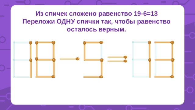 Из спичек сложено равенство 19-6=13 Переложи ОДНУ спички так, чтобы равенство осталось верным. 