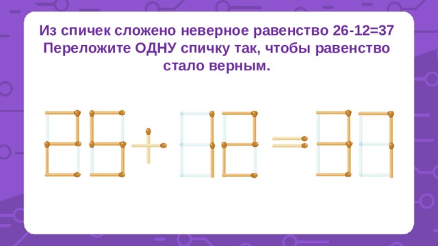 Из спичек сложено неверное равенство 26-12=37 Переложите ОДНУ спичку так, чтобы равенство стало верным. 