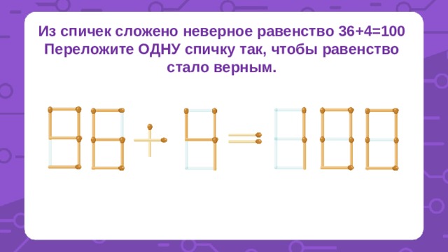 Из спичек сложено неверное равенство 36+4=100 Переложите ОДНУ спичку так, чтобы равенство стало верным. 