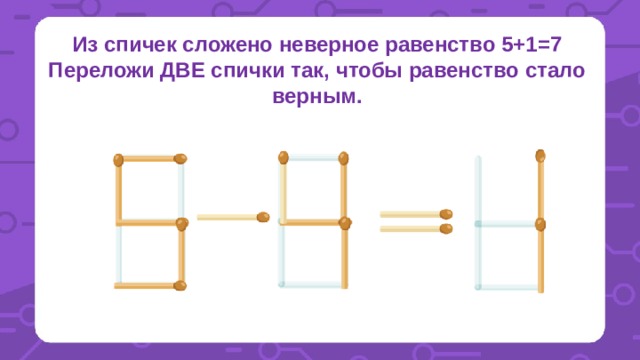 Из спичек сложено неверное равенство 5+1=7 Переложи ДВЕ спички так, чтобы равенство стало верным. 