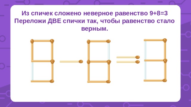 Из спичек сложено неверное равенство 9+8=3 Переложи ДВЕ спички так, чтобы равенство стало верным. 