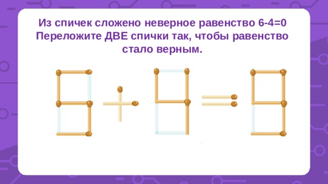 Из спичек сложено неверное равенство 6-4=0 Переложите ДВЕ спички так, чтобы равенство стало верным. 