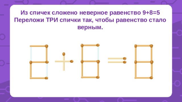 Из спичек сложено неверное равенство 9+8=5 Переложи ТРИ спички так, чтобы равенство стало верным. 