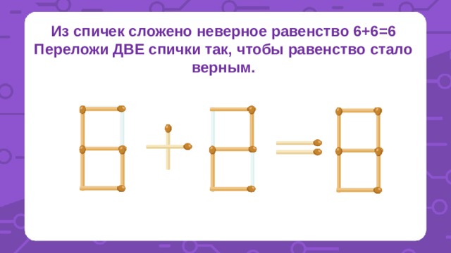 Из спичек сложено неверное равенство 6+6=6 Переложи ДВЕ спички так, чтобы равенство стало верным. 