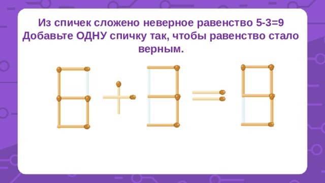 Из спичек сложено неверное равенство 5-3=9 Добавьте ОДНУ спичку так, чтобы равенство стало верным. 