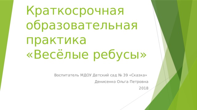 Краткосрочная  образовательная практика  «Весёлые ребусы» Воспитатель МДОУ Детский сад № 39 «Сказка» Денисенко Ольга Петровна 2018 