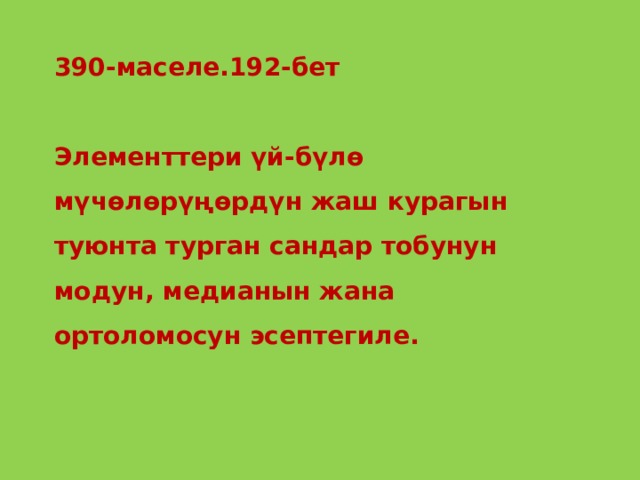 390-маселе.192-бет  Элементтери үй-бүлө мүчөлөрүңөрдүн жаш курагын туюнта турган сандар тобунун модун, медианын жана ортоломосун эсептегиле.  