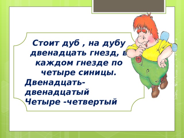 Стоит дуб , на дубу двенадцать гнезд, в каждом гнезде по четыре синицы. Двенадцать-двенадцатый Четыре -четвертый 