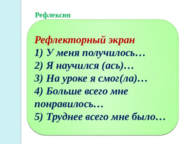 Рефлексия    Рефлекторный экран 1) У меня получилось… 2) Я научился (ась)… 3) На уроке я смог(ла)… 4) Больше всего мне понравилось… 5) Труднее всего мне было… 