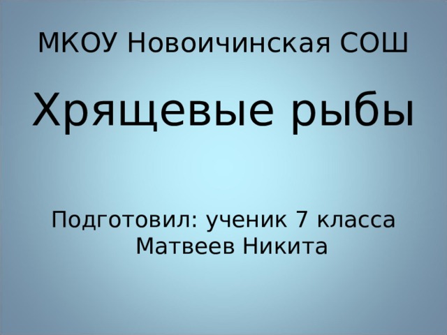 МКОУ Новоичинская СОШ Хрящевые рыбы Подготовил: ученик 7 класса Матвеев Никита 