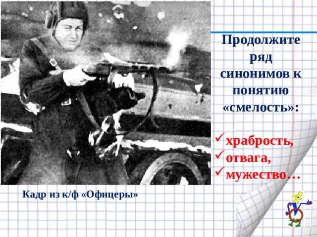 Продолжите ряд синонимов к понятию «смелость»:  храбрость, отвага, мужество… Кадр из к/ф «Офицеры» 
