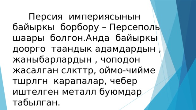  Персия империясынын байыркы борбору – Персеполь шаары болгон.Анда байыркы доорго таандык адамдардын , жаныбарлардын , чоподон жасалган слкттр, оймо-чийме тшрлгн карапалар, чебер иштелген металл буюмдар табылган. 