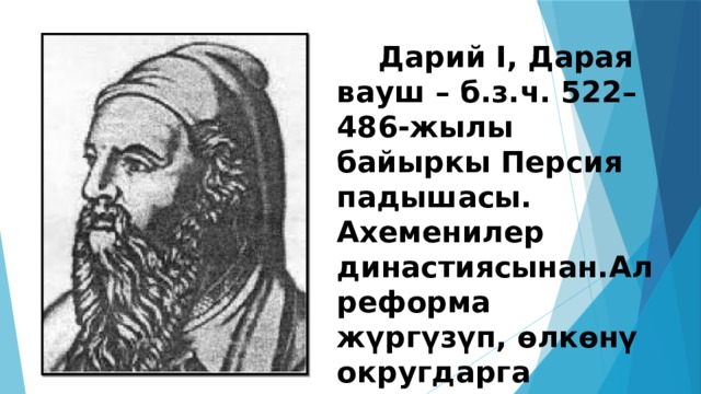  Дарий I, Дарая вауш – б.з.ч. 522–486-жылы байыркы Персия падышасы. Ахеменилер династиясынан.Ал реформа жүргүзүп, өлкөнү округдарга бөлгөн. 