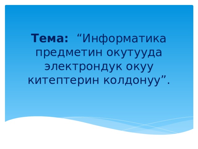 Тема: “Информатика предметин окутууда электрондук окуу китептерин колдонуу”.   