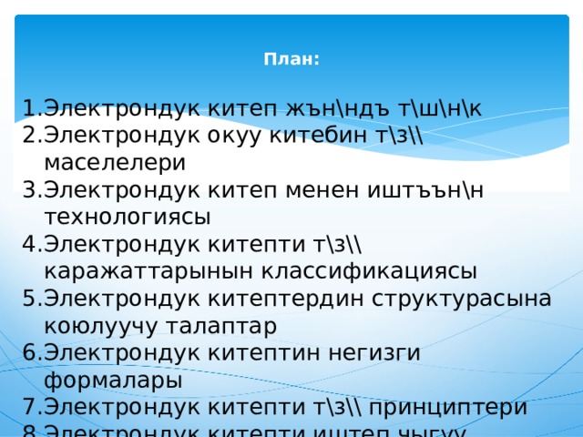  План:   Электрондук китеп жън\ндъ т\ш\н\к Электрондук окуу китебин т\з\\ маселелери Электрондук китеп менен иштъън\н технологиясы Электрондук китепти т\з\\ каражаттарынын классификациясы Электрондук китептердин структурасына коюлуучу талаптар Электрондук китептин негизги формалары Электрондук китепти т\з\\ принциптери Электрондук китепти иштеп чыгуу боюнча методикалык рекомендациялар . 