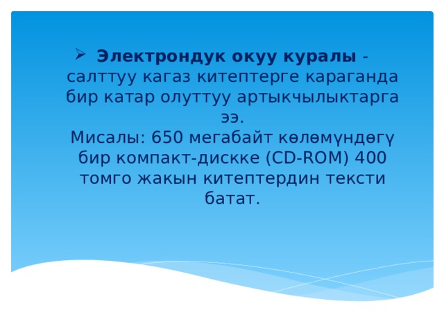 Электрондук окуу куралы  - салттуу кагаз китептерге караганда бир катар олуттуу артыкчылыктарга ээ.  Мисалы: 650 мегабайт көлөмүндөгү бир компакт-дискке (СD-ROM) 400 томго жакын китептердин тексти батат.    