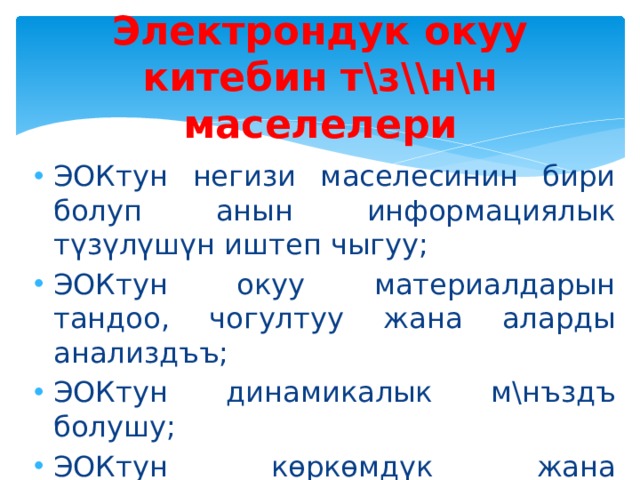Электрондук окуу китебин т\з\\н\н маселелери   ЭОКтун негизи маселесинин бири болуп анын информациялык түзүлүшүн иштеп чыгуу; ЭОКтун окуу материалдарын тандоо, чогултуу жана аларды анализд ъъ; ЭОКтун динамикалык м\нъздъ болушу; ЭОКтун көркөмдүк жана көрсөтмөлүүлүк көрүнүшү ж.б. 