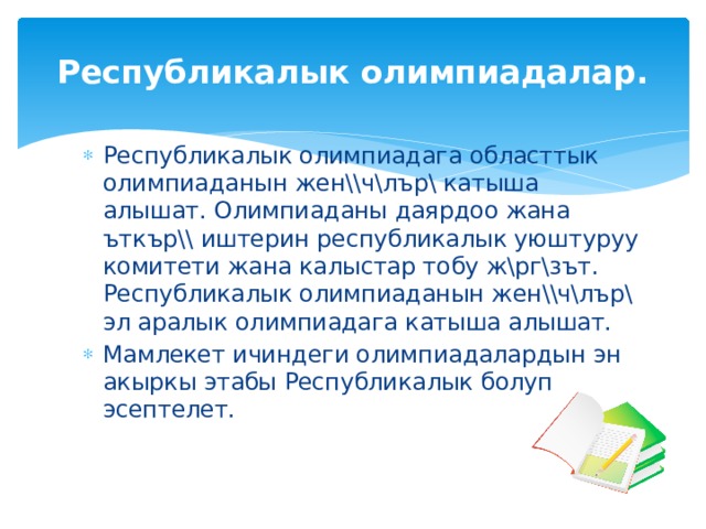 Республикалык олимпиадалар.   Республикалык олимпиадага областтык олимпиаданын жен\\ч\лър\ катыша алышат. Олимпиаданы даярдоо жана ъткър\\ иштерин республикалык уюштуруу комитети жана калыстар тобу ж\рг\зът. Республикалык олимпиаданын жен\\ч\лър\ эл аралык олимпиадага катыша алышат. Мамлекет ичиндеги олимпиадалардын эн акыркы этабы Республикалык болуп эсептелет. 