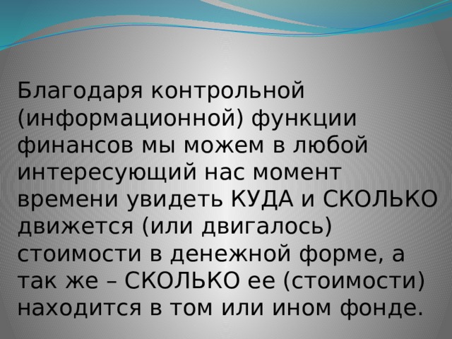 Благодаря контрольной (информационной) функции финансов мы можем в любой интересующий нас момент времени увидеть КУДА и СКОЛЬКО движется (или двигалось) стоимости в денежной форме, а так же – СКОЛЬКО ее (стоимости) находится в том или ином фонде. 