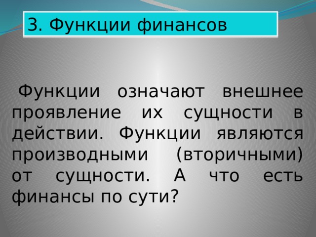 3. Функции финансов Функции означают внешнее проявление их сущности в действии. Функции являются производными (вторичными) от сущности. А что есть финансы по сути? 
