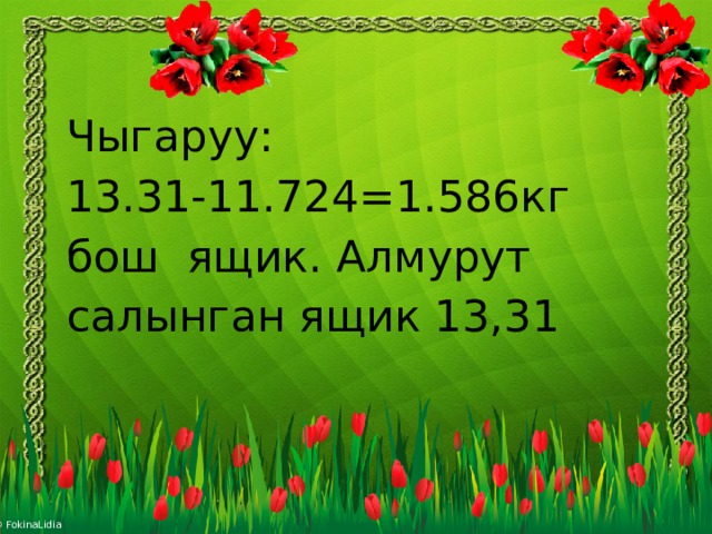 Чыгаруу: 13.31-11.724=1.586кг бош ящик. Алмурут салынган ящик 13,31 