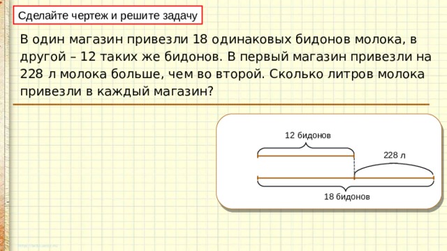 На автомашине привезли в одинаковых бидонах 448. Сделайте чертеж и реши задачу. В один магазин привезли 18 одинаковых БИДОНОВ молока. Сделать чертеж и решить задачу. Схематический чертеж несколько одинаковых задач.