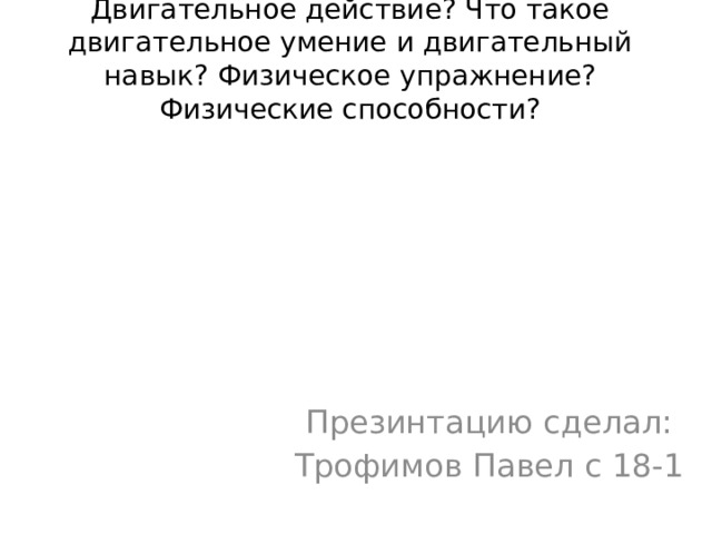 Двигательное действие? Что такое двигательное умение и двигательный навык? Физическое упражнение? Физические способности? Презинтацию сделал: Трофимов Павел с 18-1 